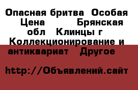 Опасная бритва “Особая“ › Цена ­ 500 - Брянская обл., Клинцы г. Коллекционирование и антиквариат » Другое   